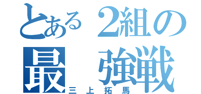 とある２組の最 強戦士（三上拓馬）