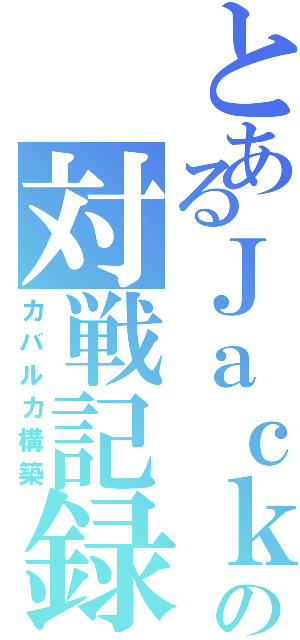 とあるＪａｃｋの対戦記録（カバルカ構築）