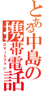 とある中島の携帯電話（スマートフォン）