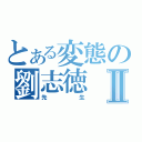 とある変態の劉志徳Ⅱ（先生）