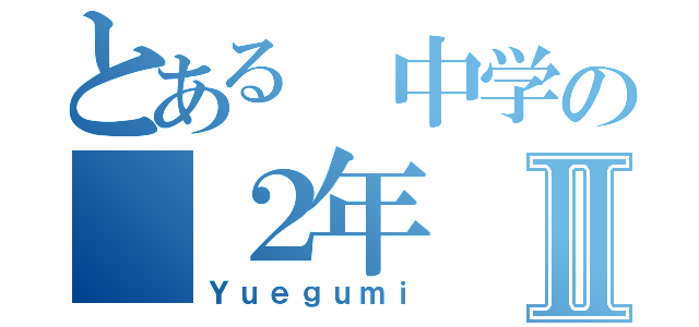 とある　中学の　２年Ⅱ（Ｙｕｅｇｕｍｉ）