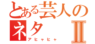 とある芸人のネタⅡ（アヒャヒャ）