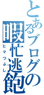 とあるブログの暇忙逃飽（ヒマつぶし）