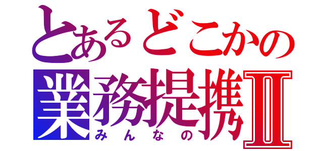 とあるどこかの業務提携Ⅱ（みんなの）