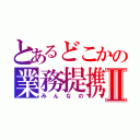 とあるどこかの業務提携Ⅱ（みんなの）