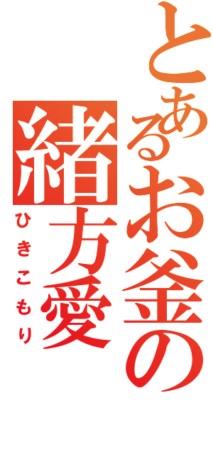 とあるお釜の緒方愛（ひきこもり）