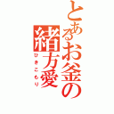 とあるお釜の緒方愛（ひきこもり）