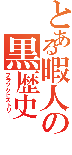 とある暇人の黒歴史（ブラックヒストリー）