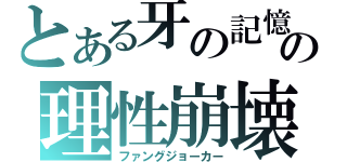 とある牙の記憶の理性崩壊（ファングジョーカー）