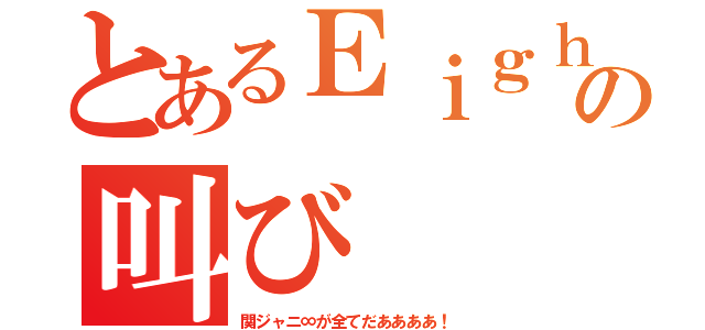 とあるＥｉｇｈｔｅｒの叫び（関ジャニ∞が全てだああああ！）