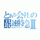 とある会社の最速特急Ⅱ（スカイライナー）