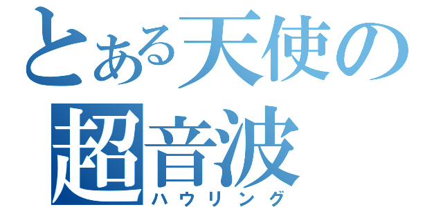 とある天使の超音波（ハウリング）