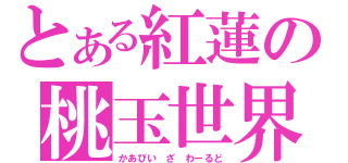 とある紅蓮の桃玉世界（かあびい　ざ　わーるど）