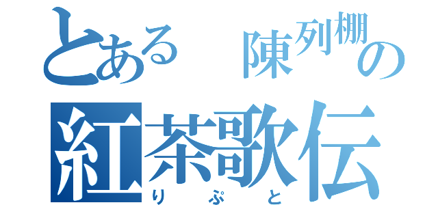 とある　陳列棚の紅茶歌伝（りぷと）