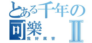 とある千年の可樂Ⅱ（我好厲害）