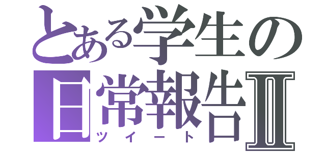 とある学生の日常報告Ⅱ（ツイート）