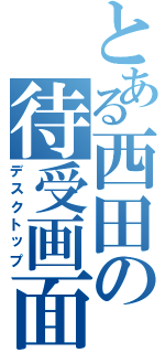 とある西田の待受画面（デスクトップ）