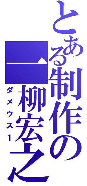 とある制作の一柳宏之（ダメウス１）