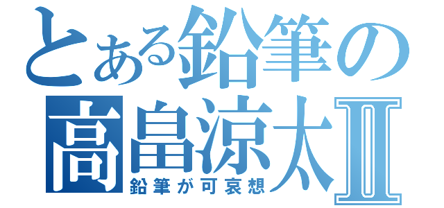 とある鉛筆の高畠涼太Ⅱ（鉛筆が可哀想）