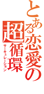 とある恋愛の超循環（サーキュレーション）