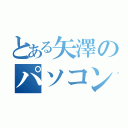 とある矢澤のパソコン生活（）