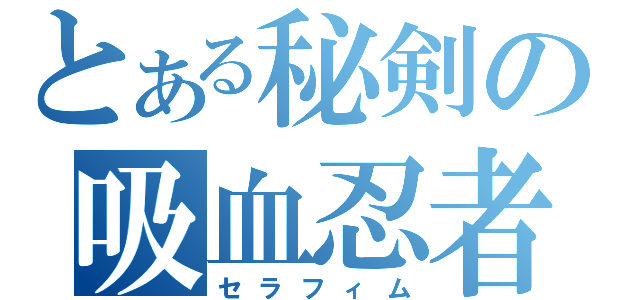 とある秘剣の吸血忍者（セラフィム）