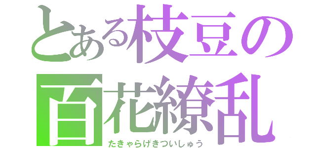 とある枝豆の百花繚乱（たきゃらげきついしゅう）