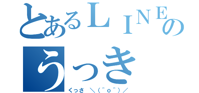 とあるＬＩＮＥのうっき（くっさ ＼（＾ｏ＾）／）