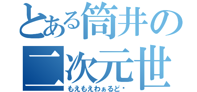 とある筒井の二次元世界（もえもえわぁるど♡）