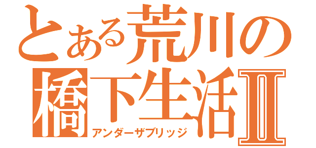 とある荒川の橋下生活Ⅱ（アンダーザブリッジ）