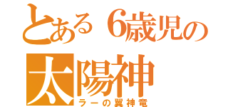 とある６歳児の太陽神（ラーの翼神竜）