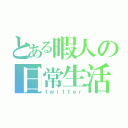 とある暇人の日常生活（ｔｗｉｔｔｅｒ）