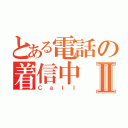 とある電話の着信中Ⅱ（Ｃａｌｌ）