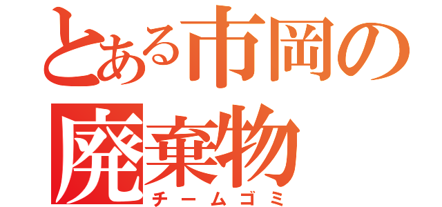 とある市岡の廃棄物（チームゴミ）