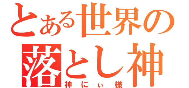 とある世界の落とし神（神にぃ様）