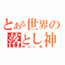 とある世界の落とし神（神にぃ様）