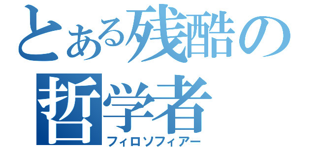 とある残酷の哲学者（フィロソフィアー）