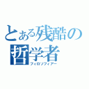 とある残酷の哲学者（フィロソフィアー）