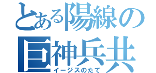 とある陽線の巨神兵共（イージスのたて）