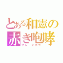 とある和憲の赤き咆哮（フレ ミカウ）