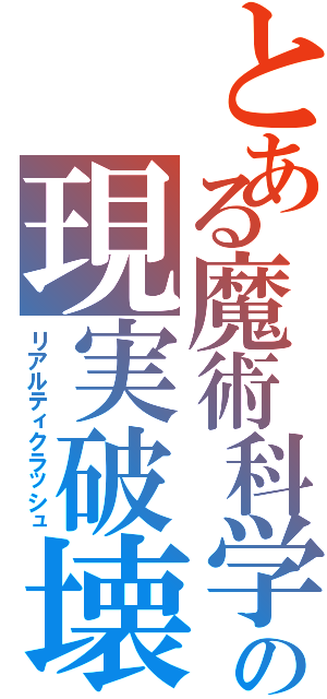 とある魔術科学の現実破壊（リアルティクラッシュ）