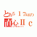 とある１７㎏の直心Ⅱｃ（こやまきゅうぐ）