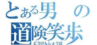 とある男の道険笑歩（どうけんしょうほ）