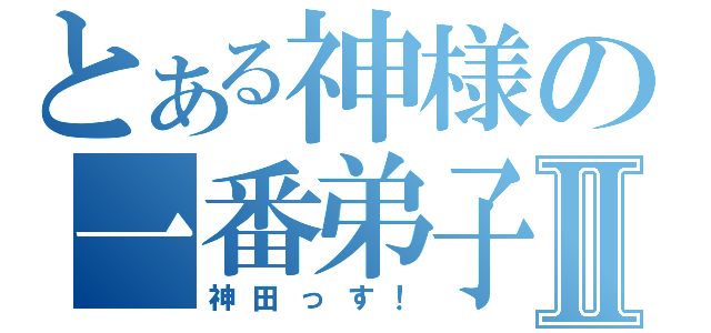 とある神様の一番弟子？Ⅱ（神田っす！）