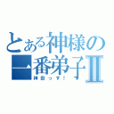 とある神様の一番弟子？Ⅱ（神田っす！）