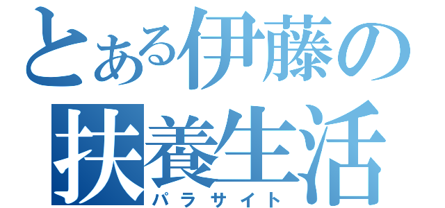 とある伊藤の扶養生活（パラサイト）