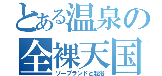 とある温泉の全裸天国（ソープランドと混浴）