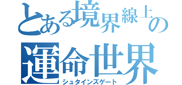 とある境界線上の運命世界線（シュタインズゲート）