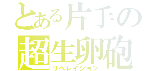 とある片手の超生卵砲（リベレイション）