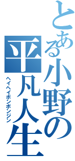 とある小野の平凡人生（ヘイヘイボンボンジン）